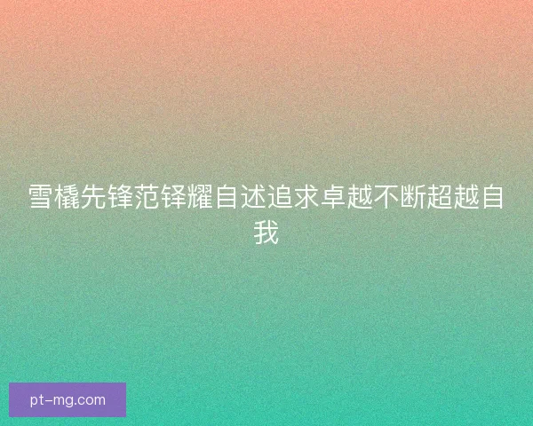 雪橇先锋范铎耀自述追求卓越不断超越自我 雪橇先锋范铎耀自述追求卓越不断超越自我