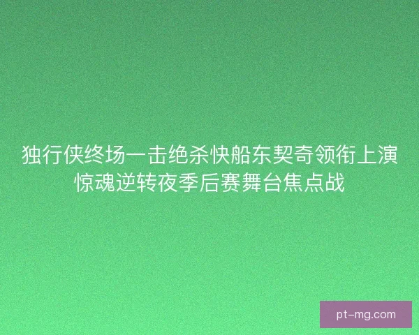 独行侠终场一击绝杀快船东契奇领衔上演惊魂逆转夜季后赛舞台焦点战