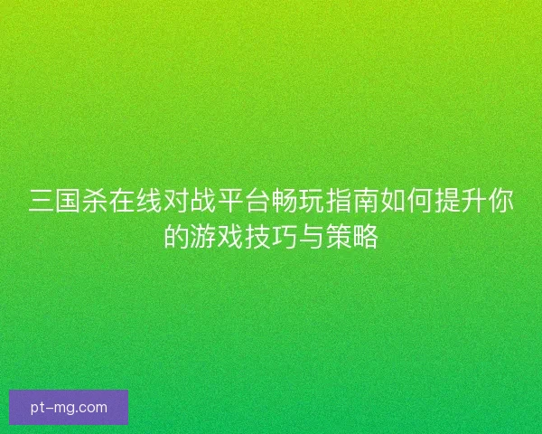 三国杀在线对战平台畅玩指南如何提升你的游戏技巧与策略