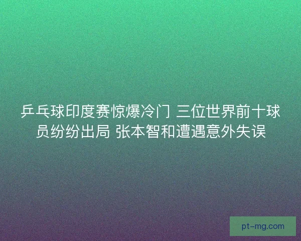 乒乓球印度赛惊爆冷门 三位世界前十球员纷纷出局 张本智和遭遇意外失误