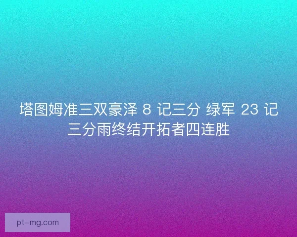 塔图姆准三双豪泽 8 记三分 绿军 23 记三分雨终结开拓者四连胜