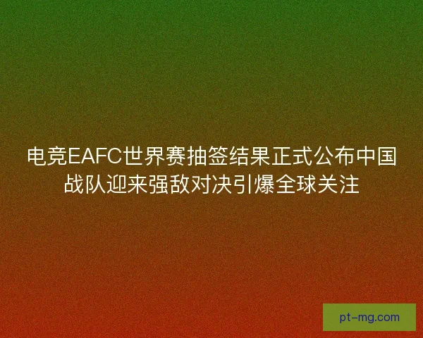 电竞EAFC世界赛抽签结果正式公布中国战队迎来强敌对决引爆全球关注