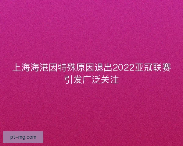 上海海港因特殊原因退出2022亚冠联赛引发广泛关注