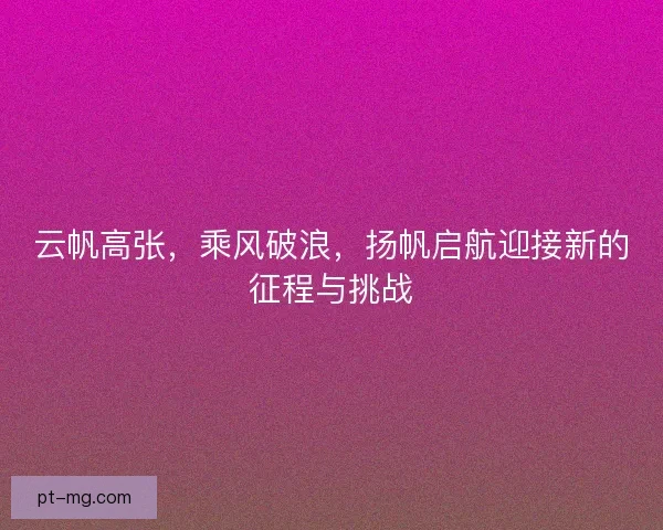 云帆高张，乘风破浪，扬帆启航迎接新的征程与挑战