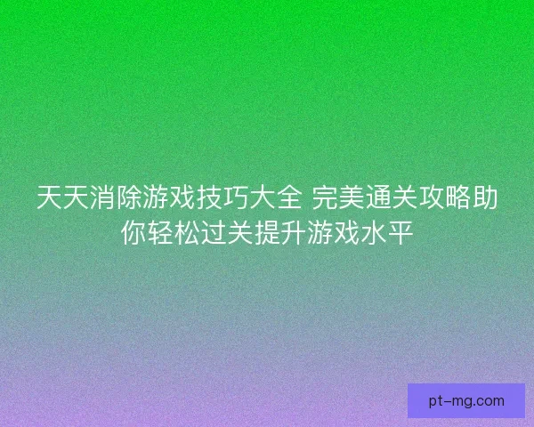 天天消除游戏技巧大全 完美通关攻略助你轻松过关提升游戏水平