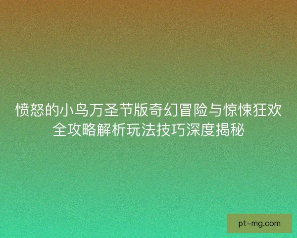 愤怒的小鸟万圣节版奇幻冒险与惊悚狂欢全攻略解析玩法技巧深度揭秘 愤怒的小鸟万圣节版奇幻冒险与惊悚狂欢全攻略解析玩法技巧深度揭秘