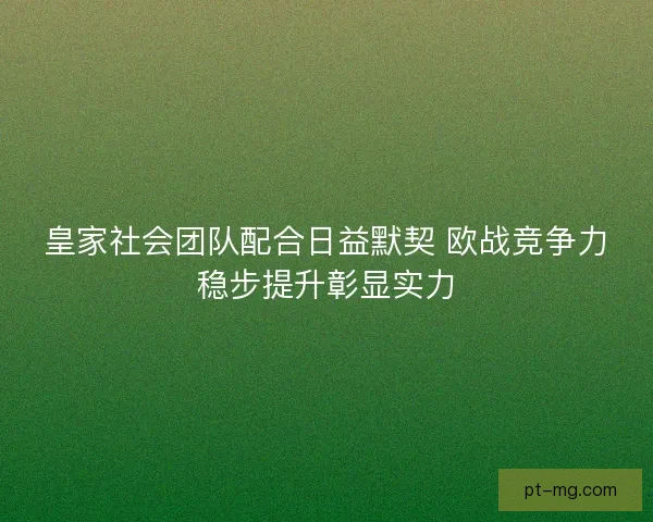 皇家社会团队配合日益默契 欧战竞争力稳步提升彰显实力