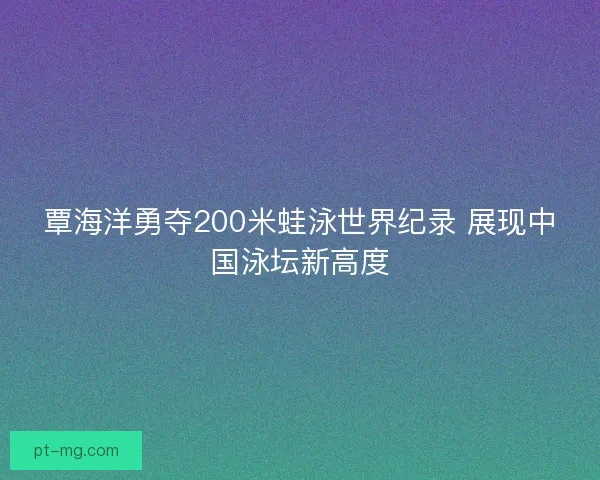 覃海洋勇夺200米蛙泳世界纪录 展现中国泳坛新高度