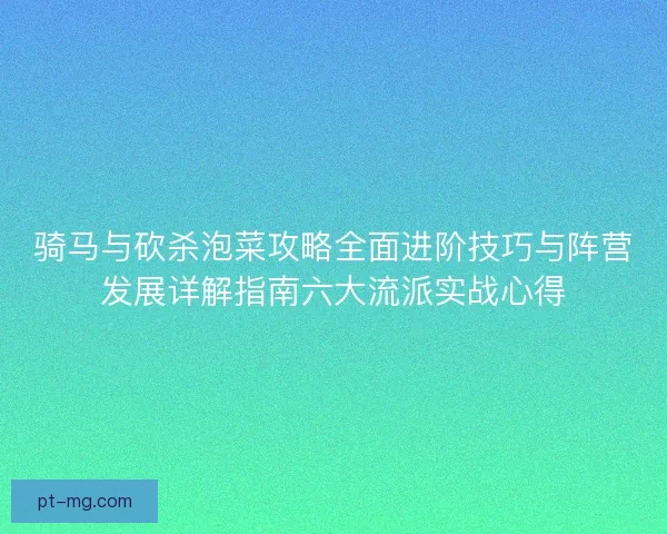 骑马与砍杀泡菜攻略全面进阶技巧与阵营发展详解指南六大流派实战心得