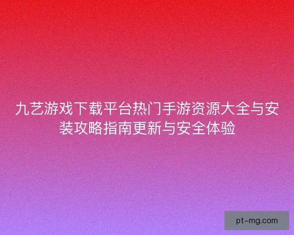 九艺游戏下载平台热门手游资源大全与安装攻略指南更新与安全体验 九艺游戏下载平台热门手游资源大全与安装攻略指南更新与安全体验