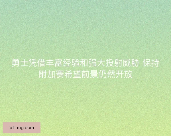 勇士凭借丰富经验和强大投射威胁 保持附加赛希望前景仍然开放 勇士凭借丰富经验和强大投射威胁 保持附加赛希望前景仍然开放