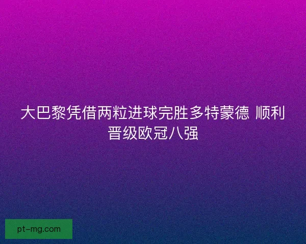 大巴黎凭借两粒进球完胜多特蒙德 顺利晋级欧冠八强