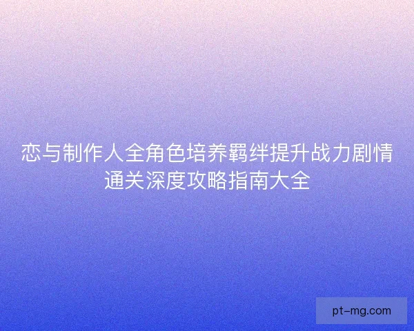 恋与制作人全角色培养羁绊提升战力剧情通关深度攻略指南大全 恋与制作人全角色培养羁绊提升战力剧情通关深度攻略指南大全