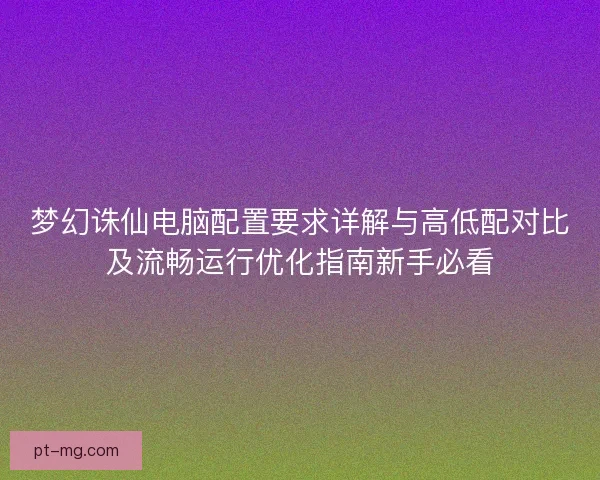梦幻诛仙电脑配置要求详解与高低配对比及流畅运行优化指南新手必看 梦幻诛仙电脑配置要求详解与高低配对比及流畅运行优化指南新手必看
