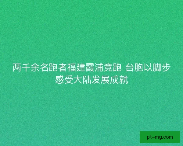 两千余名跑者福建霞浦竞跑 台胞以脚步感受大陆发展成就 两千余名跑者福建霞浦竞跑 台胞以脚步感受大陆发展成就