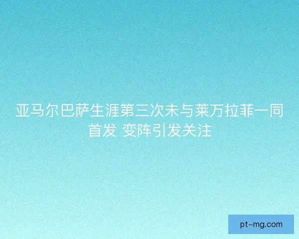 亚马尔巴萨生涯第三次未与莱万拉菲一同首发 变阵引发关注