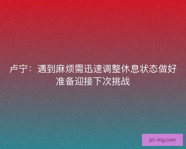 卢宁：遇到麻烦需迅速调整休息状态做好准备迎接下次挑战