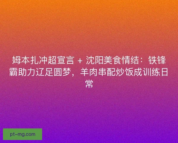 姆本扎冲超宣言 + 沈阳美食情结：铁锋霸助力辽足圆梦，羊肉串配炒饭成训练日常