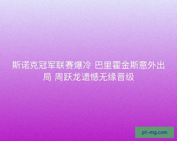 斯诺克冠军联赛爆冷 巴里霍金斯意外出局 周跃龙遗憾无缘晋级