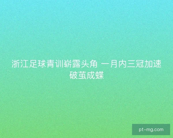 浙江足球青训崭露头角 一月内三冠加速破茧成蝶 浙江足球青训崭露头角 一月内三冠加速破茧成蝶