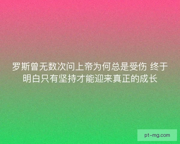 罗斯曾无数次问上帝为何总是受伤 终于明白只有坚持才能迎来真正的成长