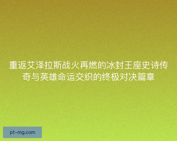 重返艾泽拉斯战火再燃的冰封王座史诗传奇与英雄命运交织的终极对决篇章
